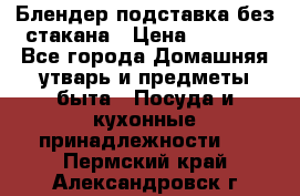 Блендер подставка без стакана › Цена ­ 1 500 - Все города Домашняя утварь и предметы быта » Посуда и кухонные принадлежности   . Пермский край,Александровск г.